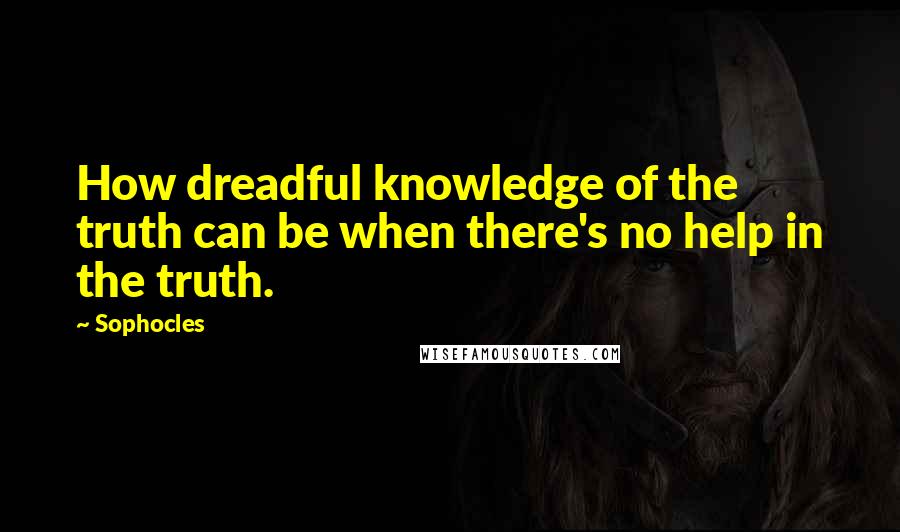 Sophocles Quotes: How dreadful knowledge of the truth can be when there's no help in the truth.