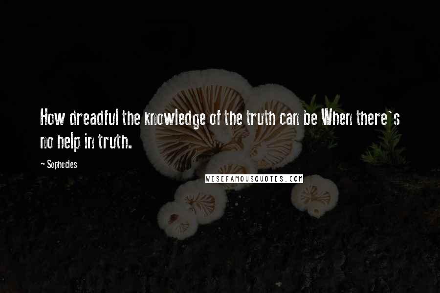 Sophocles Quotes: How dreadful the knowledge of the truth can be When there's no help in truth.