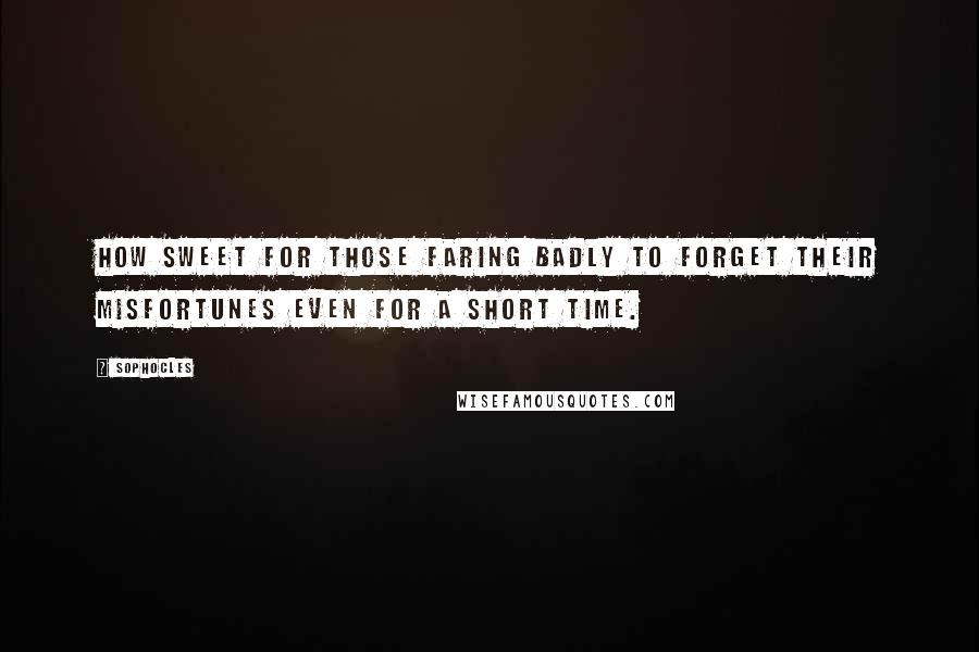 Sophocles Quotes: How sweet for those faring badly to forget their misfortunes even for a short time.