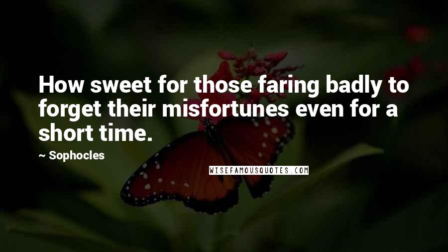 Sophocles Quotes: How sweet for those faring badly to forget their misfortunes even for a short time.