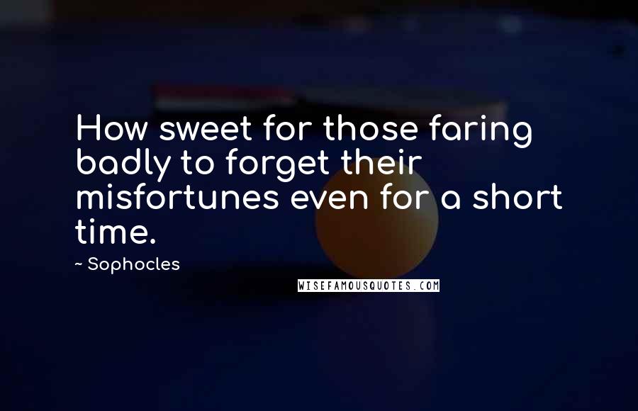 Sophocles Quotes: How sweet for those faring badly to forget their misfortunes even for a short time.