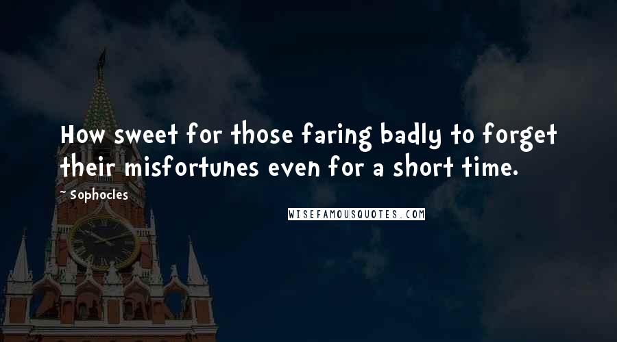 Sophocles Quotes: How sweet for those faring badly to forget their misfortunes even for a short time.