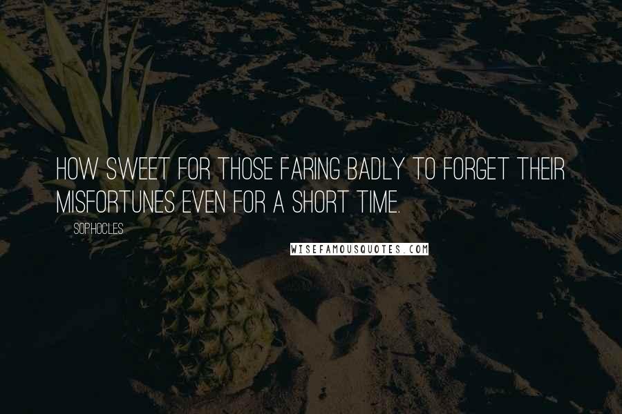 Sophocles Quotes: How sweet for those faring badly to forget their misfortunes even for a short time.