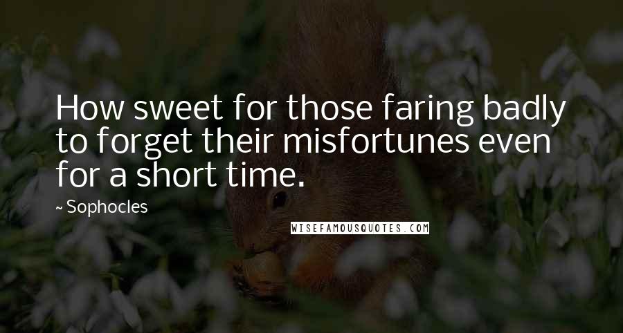 Sophocles Quotes: How sweet for those faring badly to forget their misfortunes even for a short time.