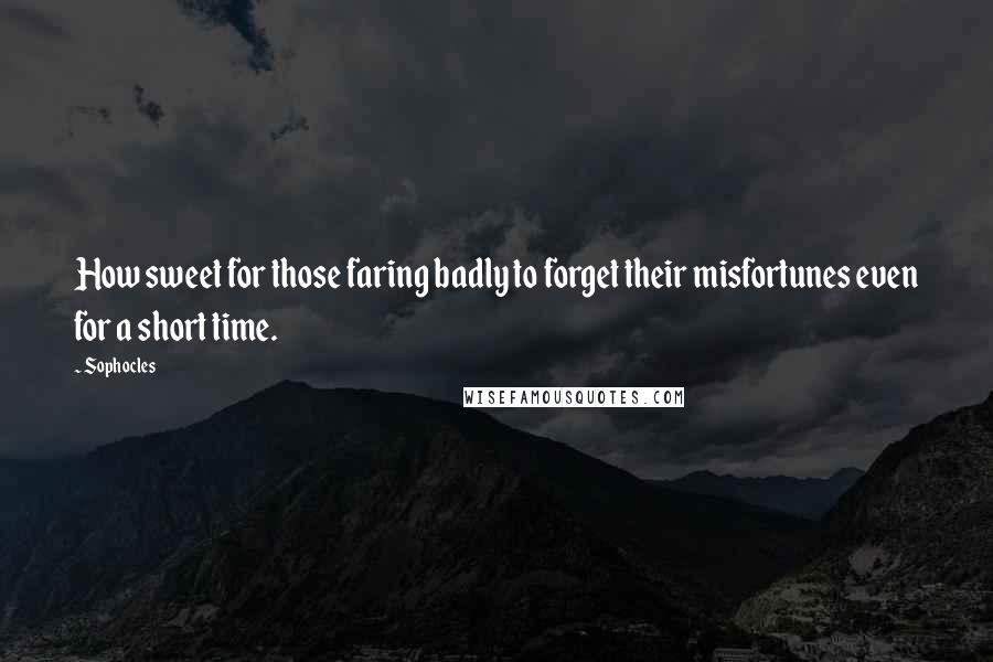 Sophocles Quotes: How sweet for those faring badly to forget their misfortunes even for a short time.