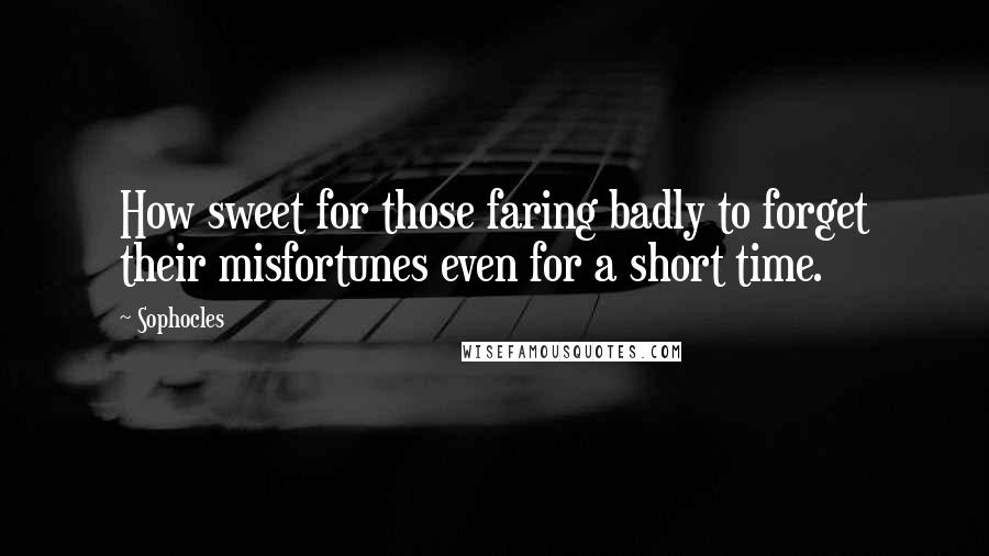 Sophocles Quotes: How sweet for those faring badly to forget their misfortunes even for a short time.