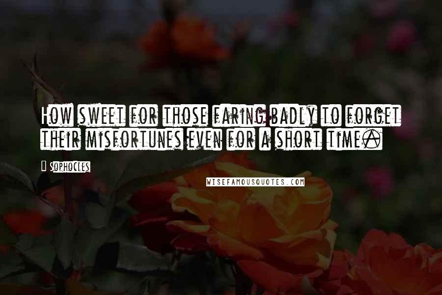 Sophocles Quotes: How sweet for those faring badly to forget their misfortunes even for a short time.