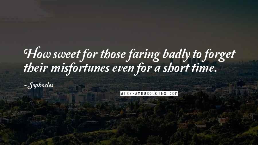 Sophocles Quotes: How sweet for those faring badly to forget their misfortunes even for a short time.