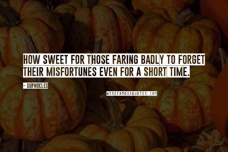 Sophocles Quotes: How sweet for those faring badly to forget their misfortunes even for a short time.