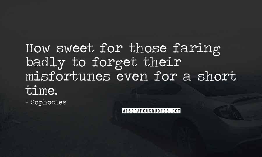 Sophocles Quotes: How sweet for those faring badly to forget their misfortunes even for a short time.