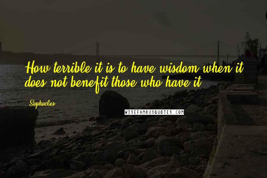 Sophocles Quotes: How terrible it is to have wisdom when it does not benefit those who have it.