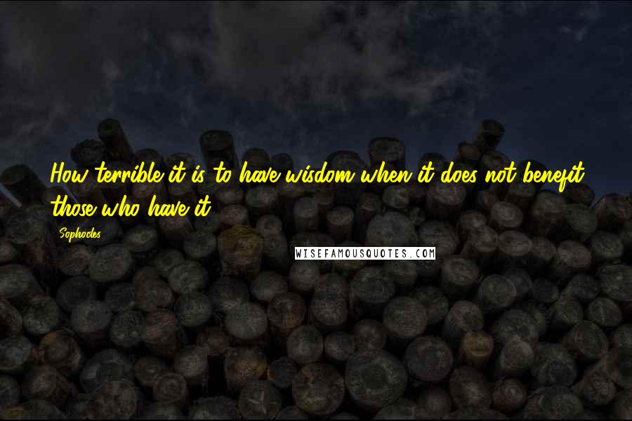 Sophocles Quotes: How terrible it is to have wisdom when it does not benefit those who have it.