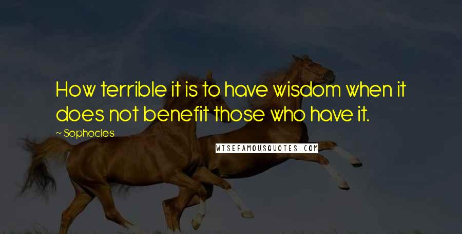 Sophocles Quotes: How terrible it is to have wisdom when it does not benefit those who have it.