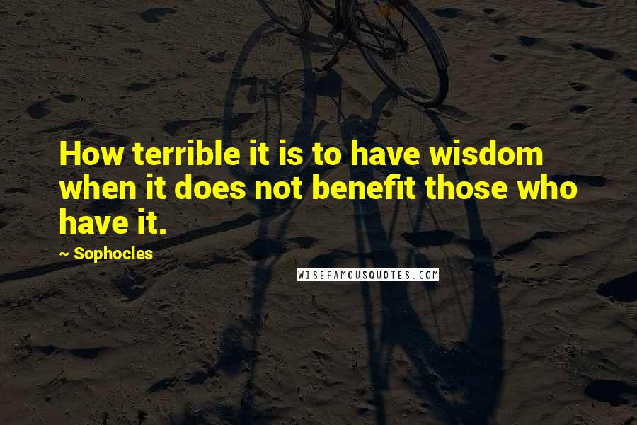 Sophocles Quotes: How terrible it is to have wisdom when it does not benefit those who have it.