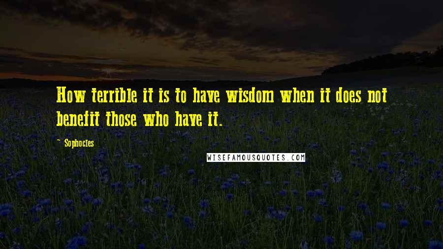 Sophocles Quotes: How terrible it is to have wisdom when it does not benefit those who have it.