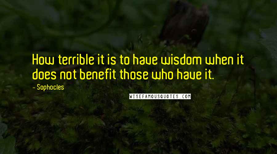 Sophocles Quotes: How terrible it is to have wisdom when it does not benefit those who have it.