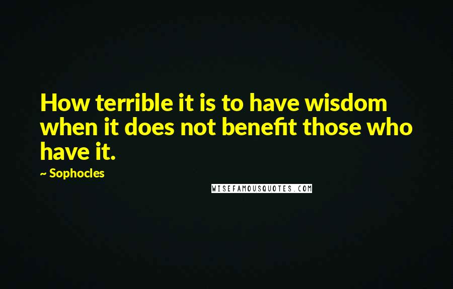 Sophocles Quotes: How terrible it is to have wisdom when it does not benefit those who have it.