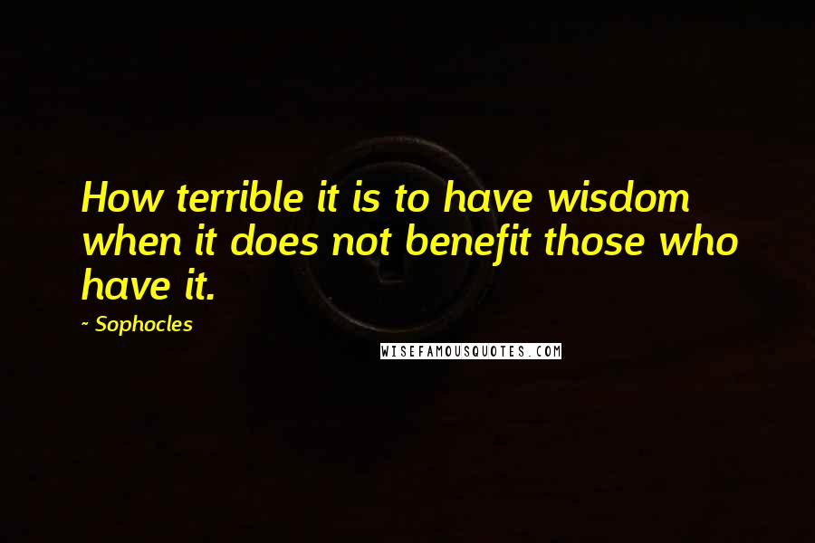 Sophocles Quotes: How terrible it is to have wisdom when it does not benefit those who have it.