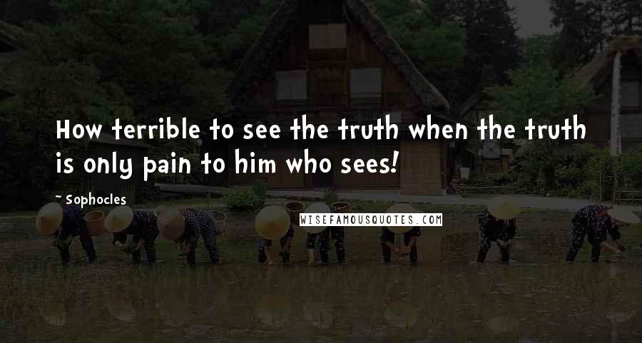 Sophocles Quotes: How terrible to see the truth when the truth is only pain to him who sees!