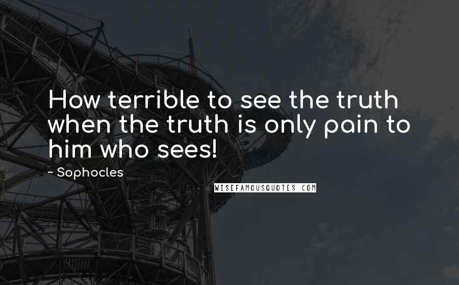 Sophocles Quotes: How terrible to see the truth when the truth is only pain to him who sees!