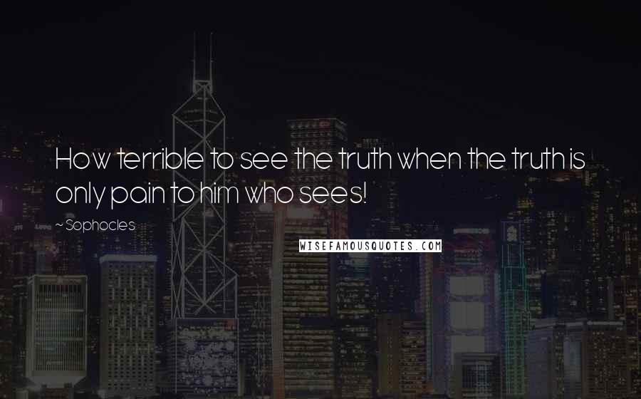 Sophocles Quotes: How terrible to see the truth when the truth is only pain to him who sees!