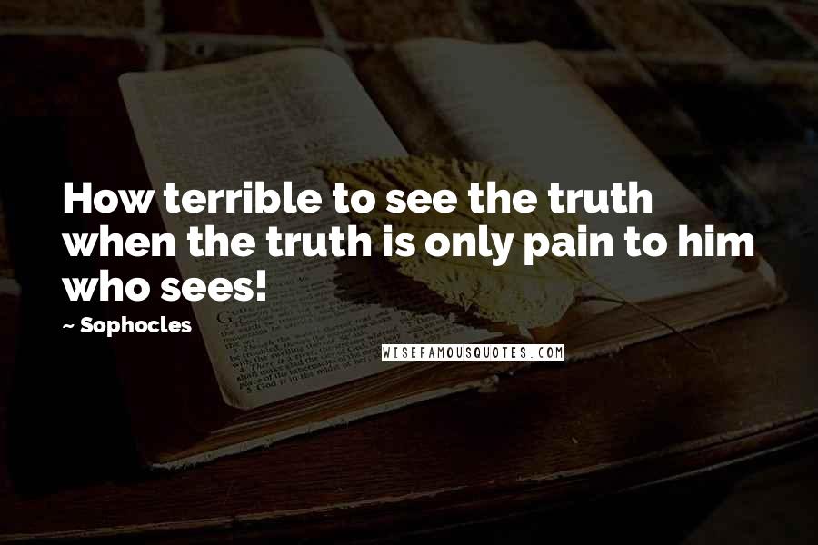 Sophocles Quotes: How terrible to see the truth when the truth is only pain to him who sees!