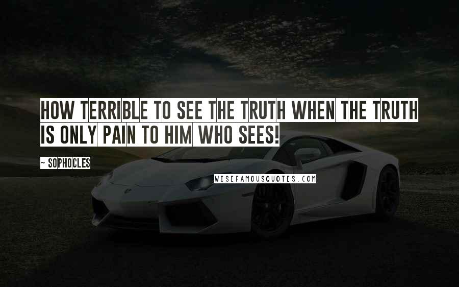 Sophocles Quotes: How terrible to see the truth when the truth is only pain to him who sees!