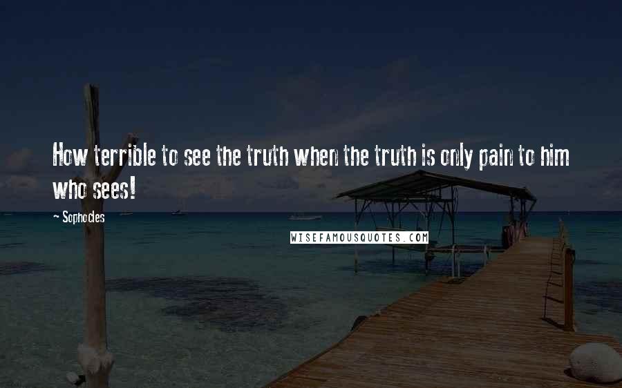 Sophocles Quotes: How terrible to see the truth when the truth is only pain to him who sees!