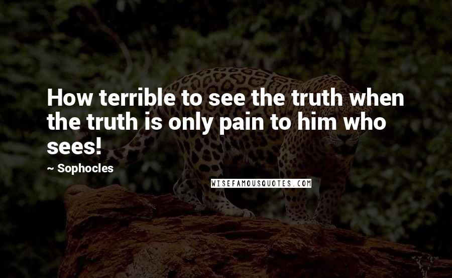 Sophocles Quotes: How terrible to see the truth when the truth is only pain to him who sees!