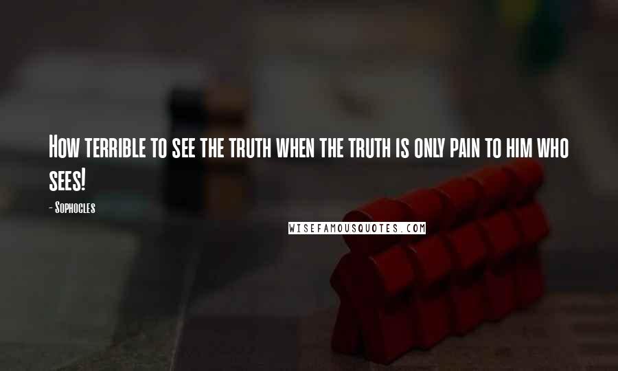 Sophocles Quotes: How terrible to see the truth when the truth is only pain to him who sees!