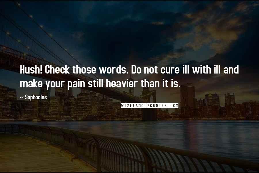 Sophocles Quotes: Hush! Check those words. Do not cure ill with ill and make your pain still heavier than it is.