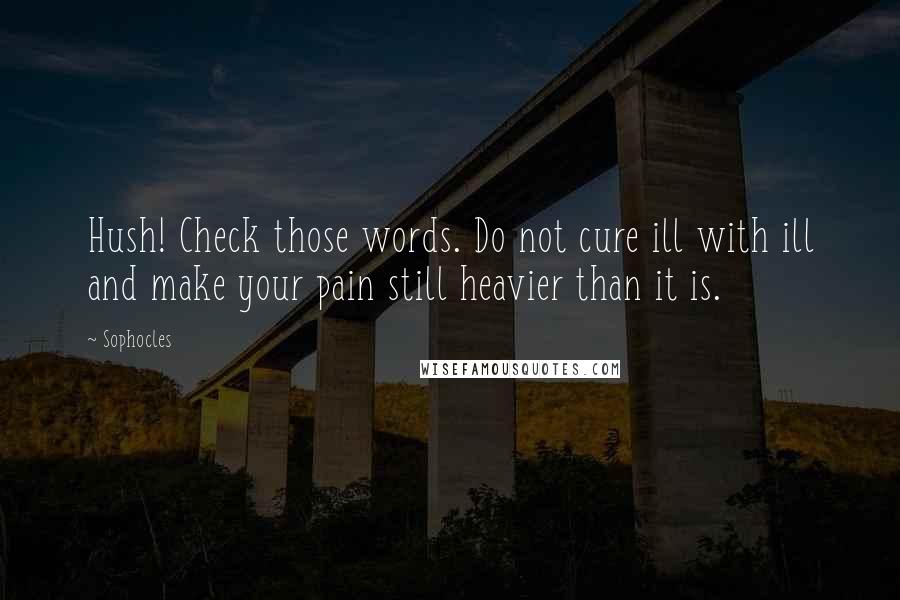 Sophocles Quotes: Hush! Check those words. Do not cure ill with ill and make your pain still heavier than it is.