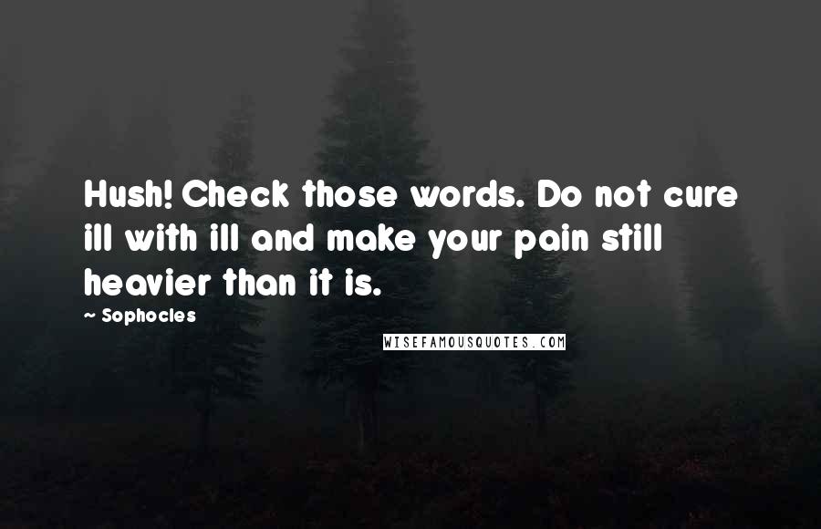 Sophocles Quotes: Hush! Check those words. Do not cure ill with ill and make your pain still heavier than it is.