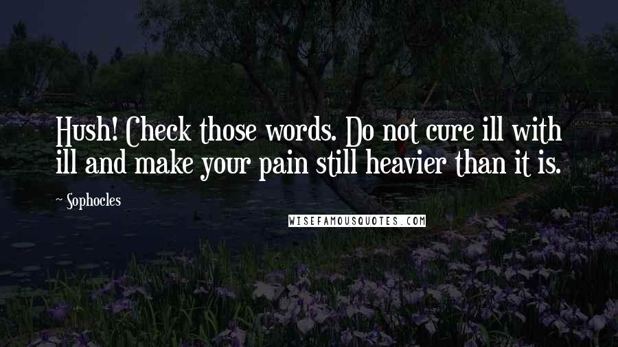 Sophocles Quotes: Hush! Check those words. Do not cure ill with ill and make your pain still heavier than it is.