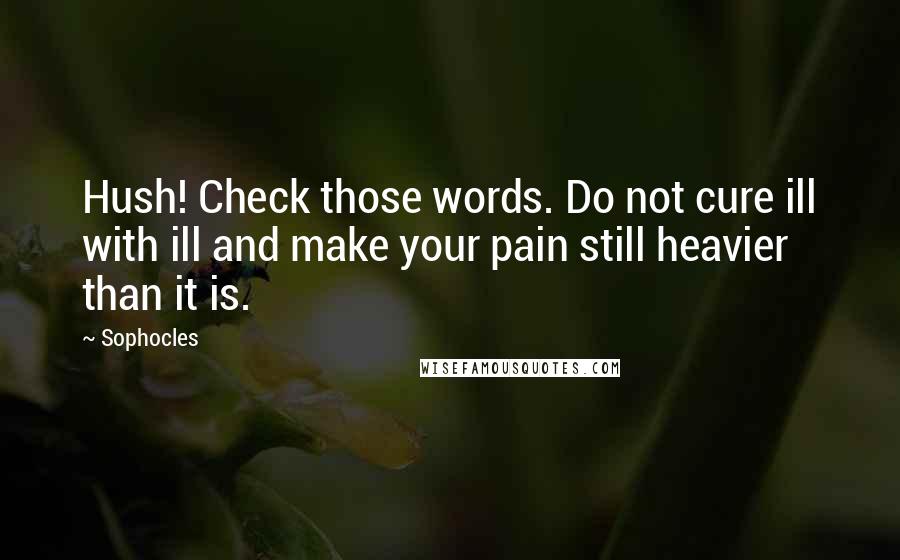 Sophocles Quotes: Hush! Check those words. Do not cure ill with ill and make your pain still heavier than it is.