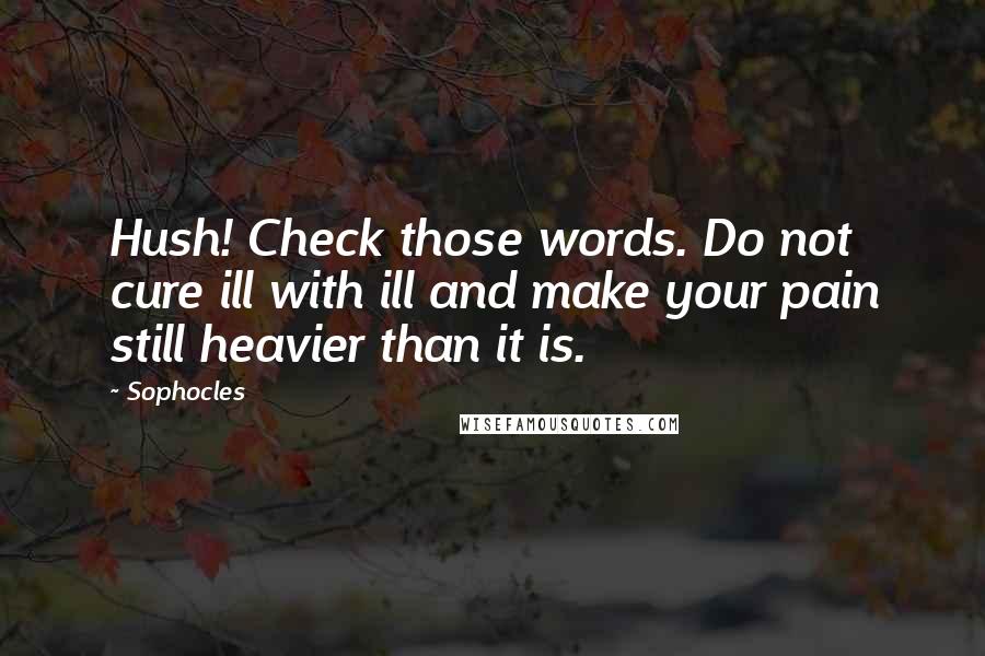 Sophocles Quotes: Hush! Check those words. Do not cure ill with ill and make your pain still heavier than it is.