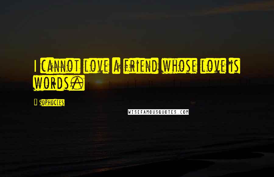 Sophocles Quotes: I cannot love a friend whose love is words.