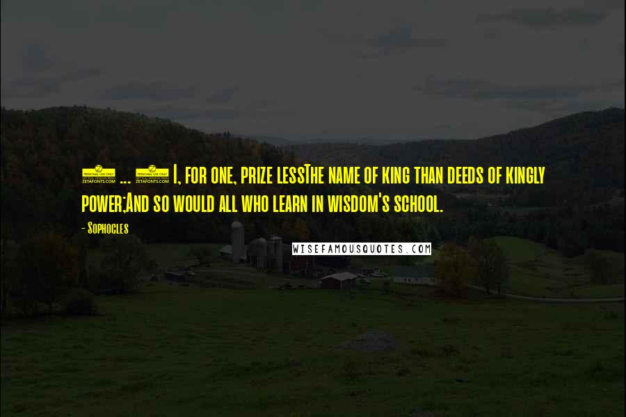 Sophocles Quotes: ( ... ) I, for one, prize lessThe name of king than deeds of kingly power;And so would all who learn in wisdom's school.