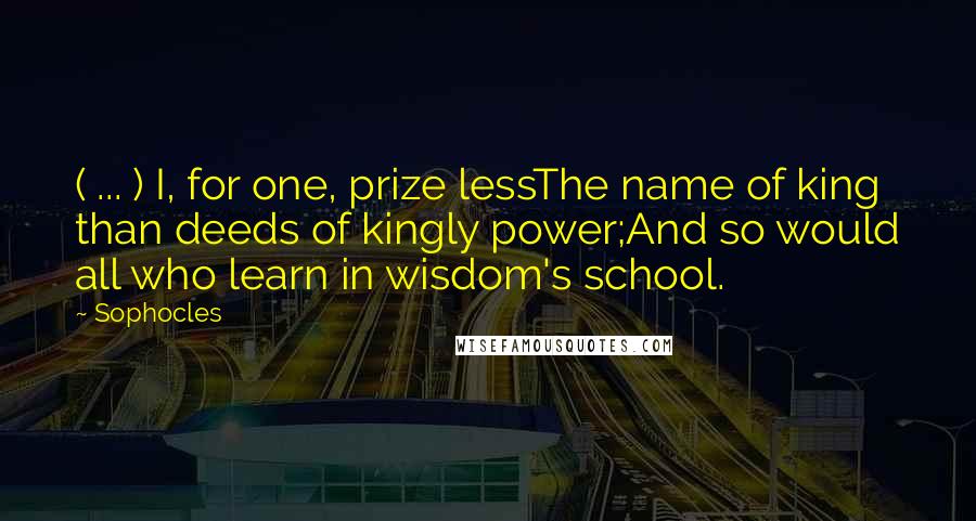 Sophocles Quotes: ( ... ) I, for one, prize lessThe name of king than deeds of kingly power;And so would all who learn in wisdom's school.