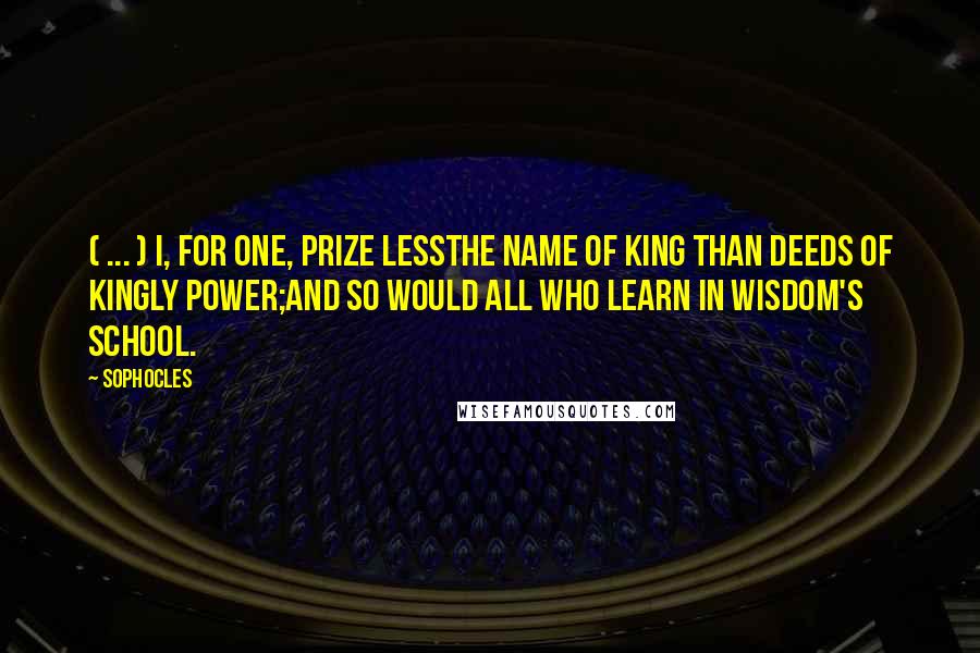 Sophocles Quotes: ( ... ) I, for one, prize lessThe name of king than deeds of kingly power;And so would all who learn in wisdom's school.