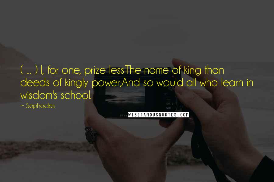 Sophocles Quotes: ( ... ) I, for one, prize lessThe name of king than deeds of kingly power;And so would all who learn in wisdom's school.