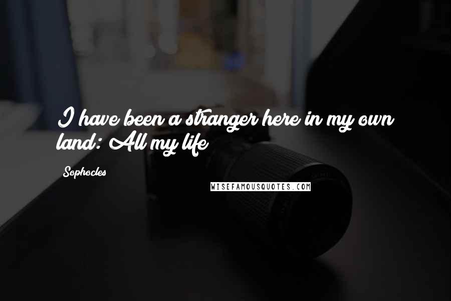 Sophocles Quotes: I have been a stranger here in my own land: All my life