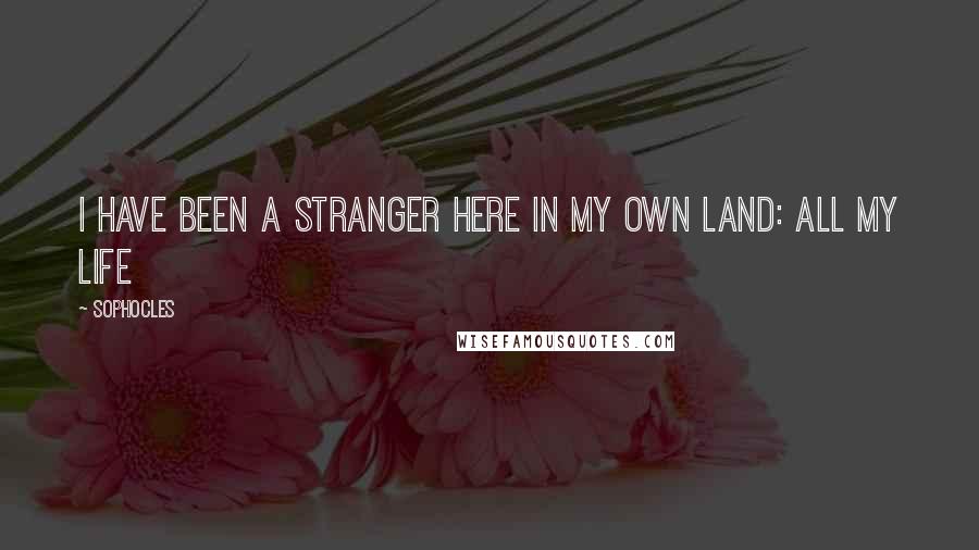 Sophocles Quotes: I have been a stranger here in my own land: All my life