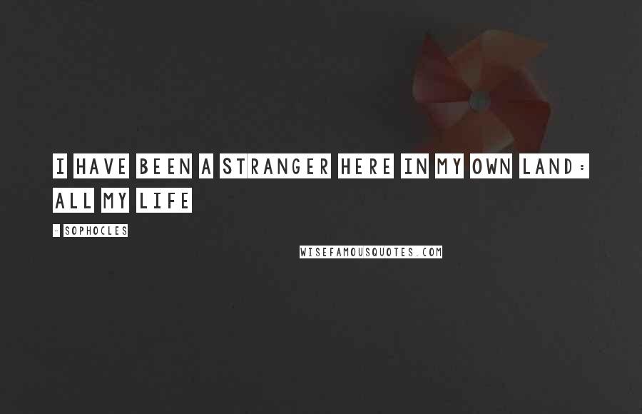 Sophocles Quotes: I have been a stranger here in my own land: All my life