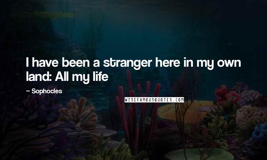 Sophocles Quotes: I have been a stranger here in my own land: All my life