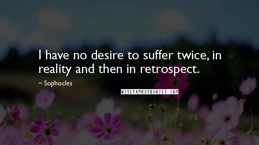 Sophocles Quotes: I have no desire to suffer twice, in reality and then in retrospect.