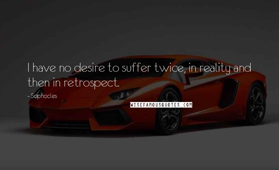 Sophocles Quotes: I have no desire to suffer twice, in reality and then in retrospect.