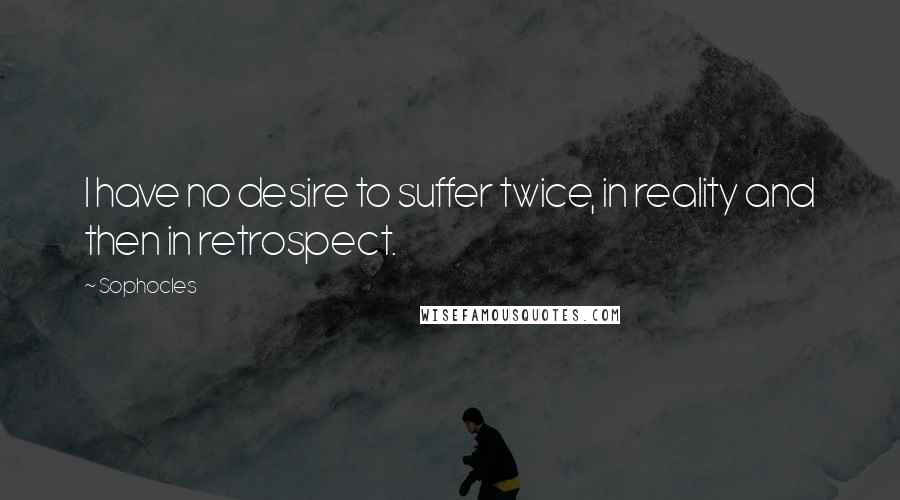 Sophocles Quotes: I have no desire to suffer twice, in reality and then in retrospect.