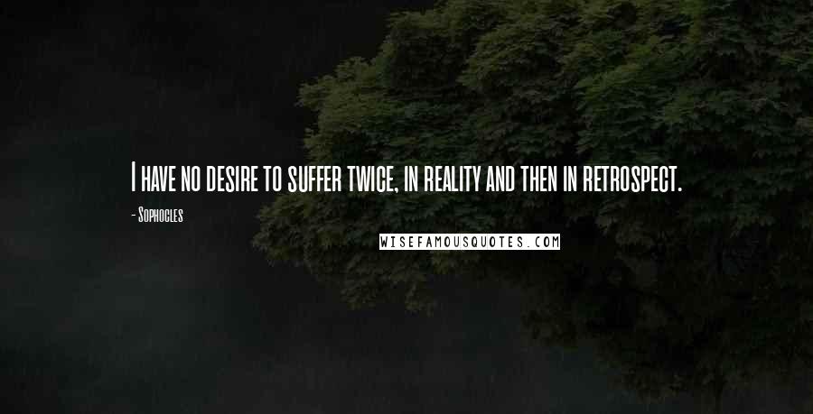 Sophocles Quotes: I have no desire to suffer twice, in reality and then in retrospect.