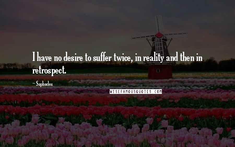 Sophocles Quotes: I have no desire to suffer twice, in reality and then in retrospect.